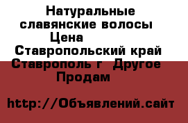 Натуральные славянские волосы › Цена ­ 7 000 - Ставропольский край, Ставрополь г. Другое » Продам   